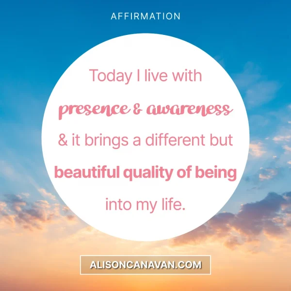 Today I live with presence and awareness & it brings a different but beautiful quality of being into my life