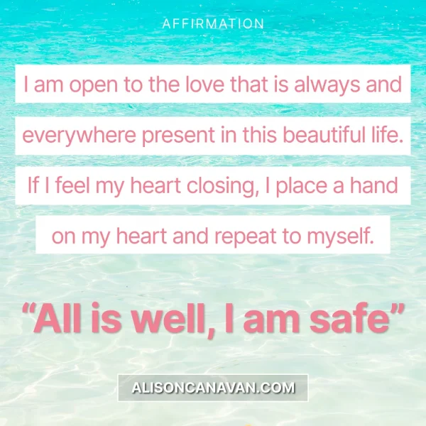 I am open to the love that is always and everywhere present in this beautiful life. If I feel my heart closing ,I place a hand on my heart and repeat to myself. "All is well,I am safe"